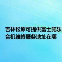 吉林松原可提供富士施乐数码复合机维修服务地址在哪