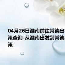 04月26日淮南前往常德出行防疫政策查询-从淮南出发到常德的防疫政策