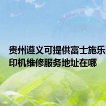 贵州遵义可提供富士施乐喷墨打印机维修服务地址在哪