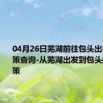 04月26日芜湖前往包头出行防疫政策查询-从芜湖出发到包头的防疫政策