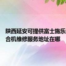 陕西延安可提供富士施乐数码复合机维修服务地址在哪