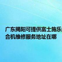 广东揭阳可提供富士施乐数码复合机维修服务地址在哪