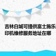 吉林白城可提供富士施乐喷墨打印机维修服务地址在哪