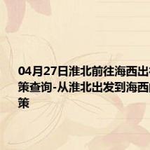 04月27日淮北前往海西出行防疫政策查询-从淮北出发到海西的防疫政策
