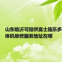 山东临沂可提供富士施乐多功能一体机维修服务地址在哪
