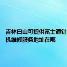 吉林白山可提供富士通针式打印机维修服务地址在哪