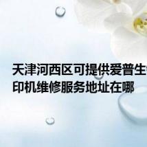 天津河西区可提供爱普生针式打印机维修服务地址在哪