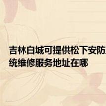 吉林白城可提供松下安防监控系统维修服务地址在哪