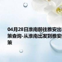 04月28日淮南前往雅安出行防疫政策查询-从淮南出发到雅安的防疫政策