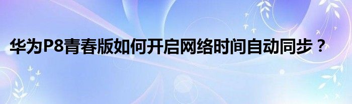 华为P8青春版如何开启网络时间自动同步？