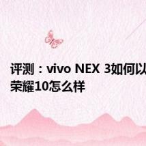 评测：vivo NEX 3如何以及华为荣耀10怎么样