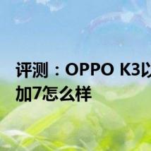 评测：OPPO K3以及一加7怎么样