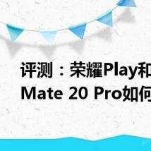 评测：荣耀Play和华为Mate 20 Pro如何