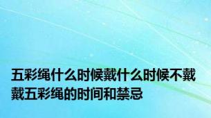 五彩绳什么时候戴什么时候不戴 戴五彩绳的时间和禁忌