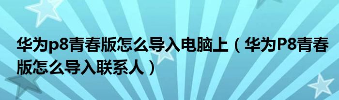 如何将华为p8青春版导入电脑(如何将华为P8青春版导入通讯录)