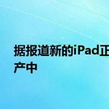 据报道新的iPad正在生产中