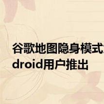 谷歌地图隐身模式为Android用户推出