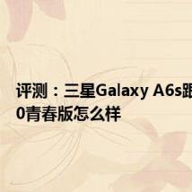 评测：三星Galaxy A6s跟荣耀10青春版怎么样