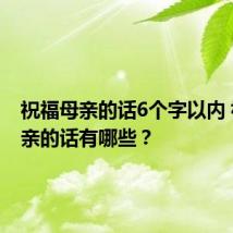 祝福母亲的话6个字以内 祝福母亲的话有哪些?