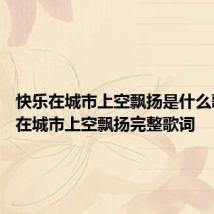 快乐在城市上空飘扬是什么歌 快乐在城市上空飘扬完整歌词