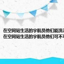 在空间站生活的宇航员他们能洗澡吗? 在空间站生活的宇航员他们可不可以洗澡