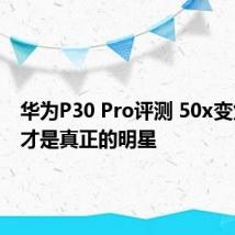华为P30 Pro评测 50x变焦镜头才是真正的明星