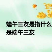 端午三友是指什么 什么是端午三友
