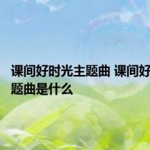 课间好时光主题曲 课间好时光主题曲是什么