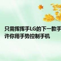 只需挥挥手LG的下一款手机将允许你用手势控制手机