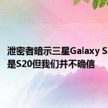 泄密者暗示三星Galaxy S11将会是S20但我们并不确信