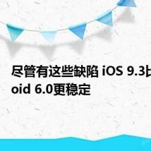 尽管有这些缺陷 iOS 9.3比Android 6.0更稳定