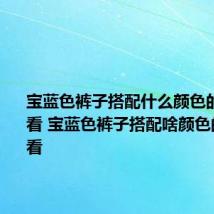 宝蓝色裤子搭配什么颜色的衣服好看 宝蓝色裤子搭配啥颜色的衣服好看