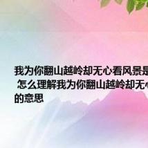 我为你翻山越岭却无心看风景是什么意思 怎么理解我为你翻山越岭却无心看风景的意思