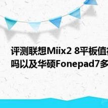 评测联想Miix2 8平板值得入手吗以及华硕Fonepad7多少钱