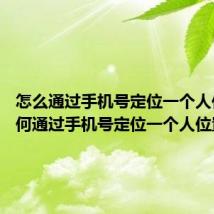 怎么通过手机号定位一个人位置 如何通过手机号定位一个人位置