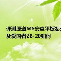 评测原道M6安卓平板怎么样以及爱国者Z8-20如何