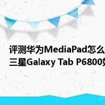 评测华为MediaPad怎么样以及三星Galaxy Tab P6800如何