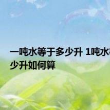 一吨水等于多少升 1吨水等于多少升如何算