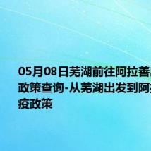 05月08日芜湖前往阿拉善出行防疫政策查询-从芜湖出发到阿拉善的防疫政策