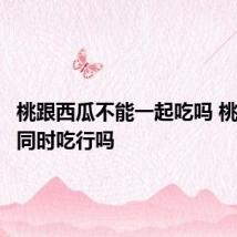 桃跟西瓜不能一起吃吗 桃跟西瓜同时吃行吗