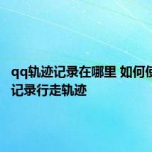 qq轨迹记录在哪里 如何使用QQ记录行走轨迹