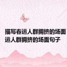 描写春运人群拥挤的场面 描写春运人群拥挤的场面句子