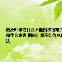 烟灰缸里为什么不能倒水结婚的人都知道是什么意思 烟灰缸里不能倒水有什么说法
