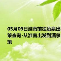 05月09日淮南前往酒泉出行防疫政策查询-从淮南出发到酒泉的防疫政策