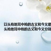以头抢地耳中抢的古义和今义是什么 以头抢地耳中抢的古义和今义分别的意思