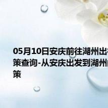 05月10日安庆前往湖州出行防疫政策查询-从安庆出发到湖州的防疫政策