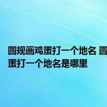 圆规画鸡蛋打一个地名 圆规画鸡蛋打一个地名是哪里