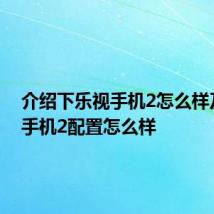 介绍下乐视手机2怎么样及乐视手机2配置怎么样