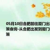 05月10日合肥前往厦门出行防疫政策查询-从合肥出发到厦门的防疫政策