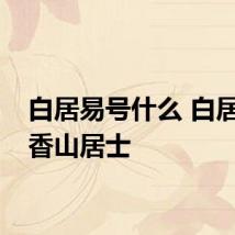 白居易号什么 白居易号香山居士